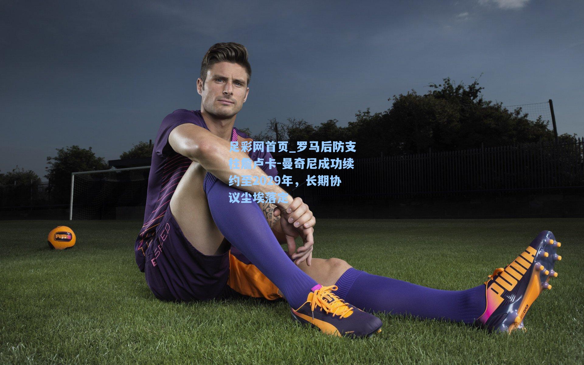 罗马后防支柱詹卢卡-曼奇尼成功续约至2029年，长期协议尘埃落定