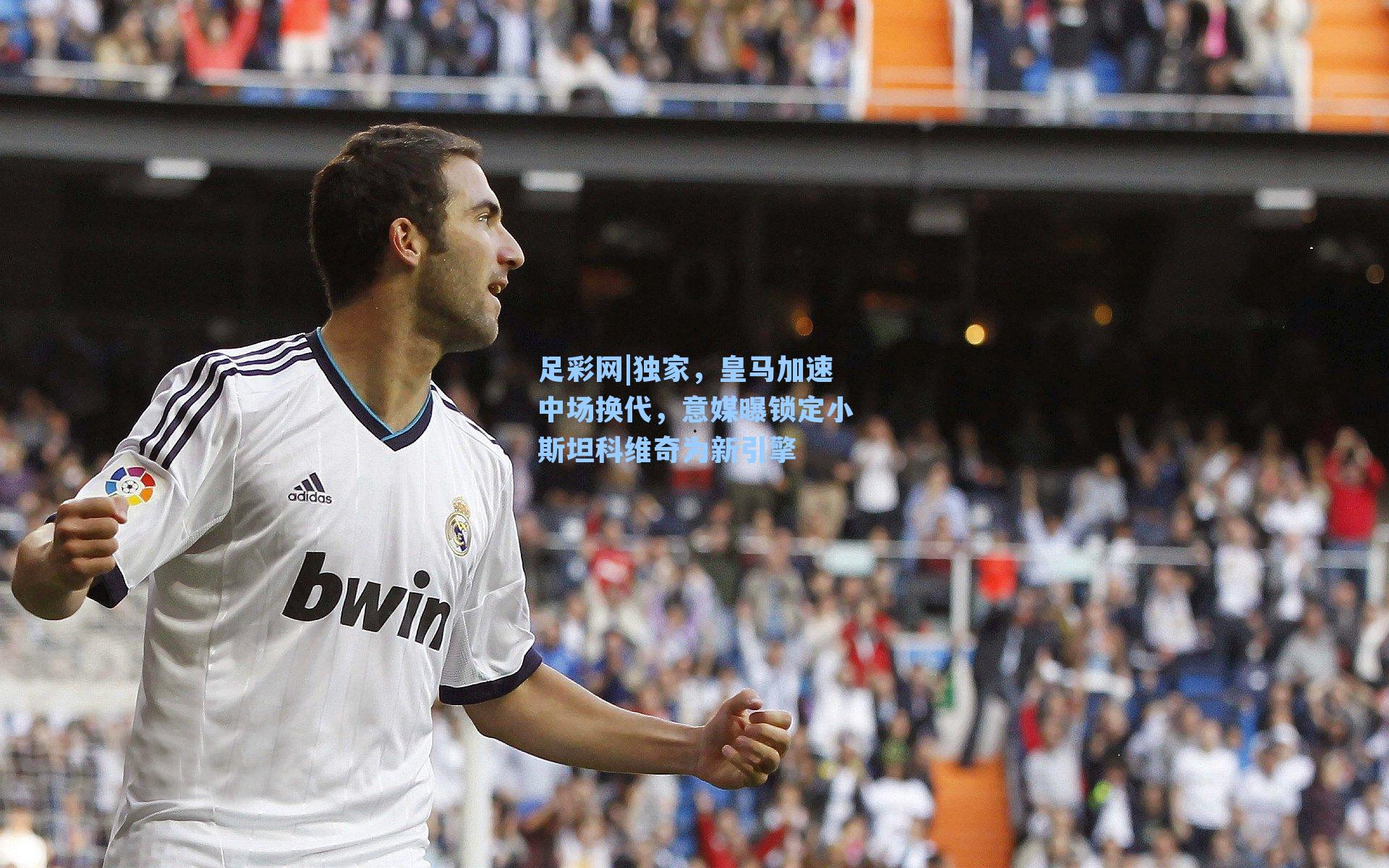 独家，皇马加速中场换代，意媒曝锁定小斯坦科维奇为新引擎