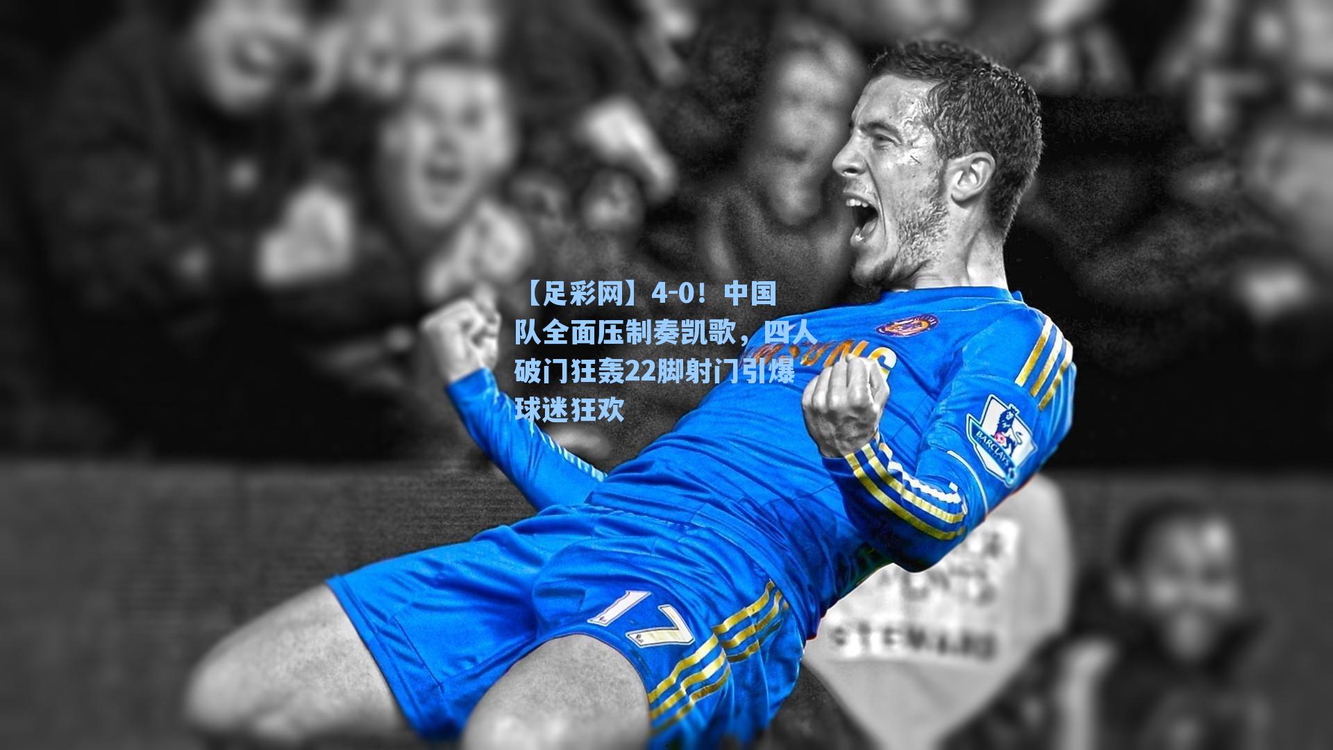 4-0！中国队全面压制奏凯歌，四人破门狂轰22脚射门引爆球迷狂欢