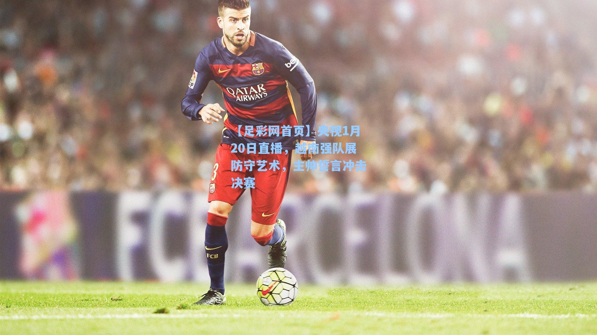央视1月20日直播，越南强队展防守艺术，主帅誓言冲击决赛