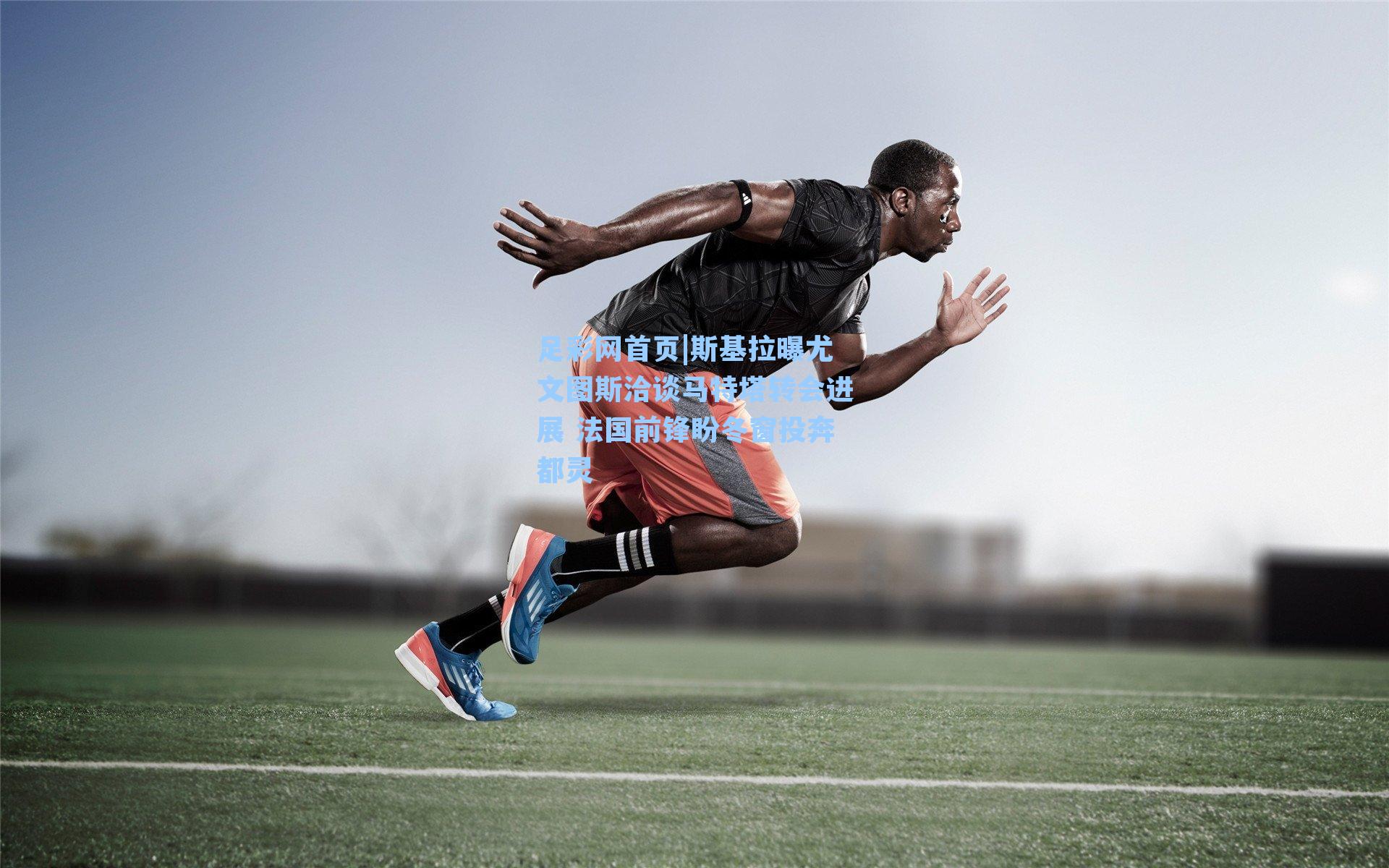 斯基拉曝尤文图斯洽谈马特塔转会进展 法国前锋盼冬窗投奔都灵