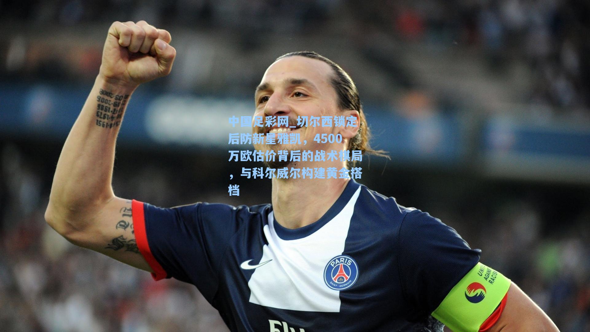 切尔西锁定后防新星雅凯，4500万欧估价背后的战术棋局，与科尔威尔构建黄金搭档