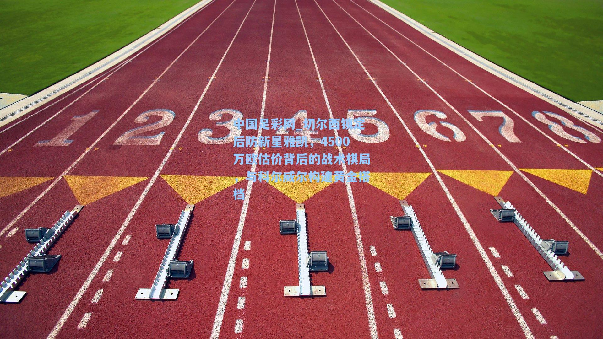 切尔西锁定后防新星雅凯，4500万欧估价背后的战术棋局，与科尔威尔构建黄金搭档