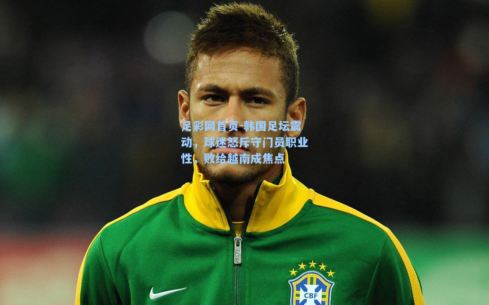 韩国足坛震动，球迷怒斥守门员职业性，败给越南成焦点