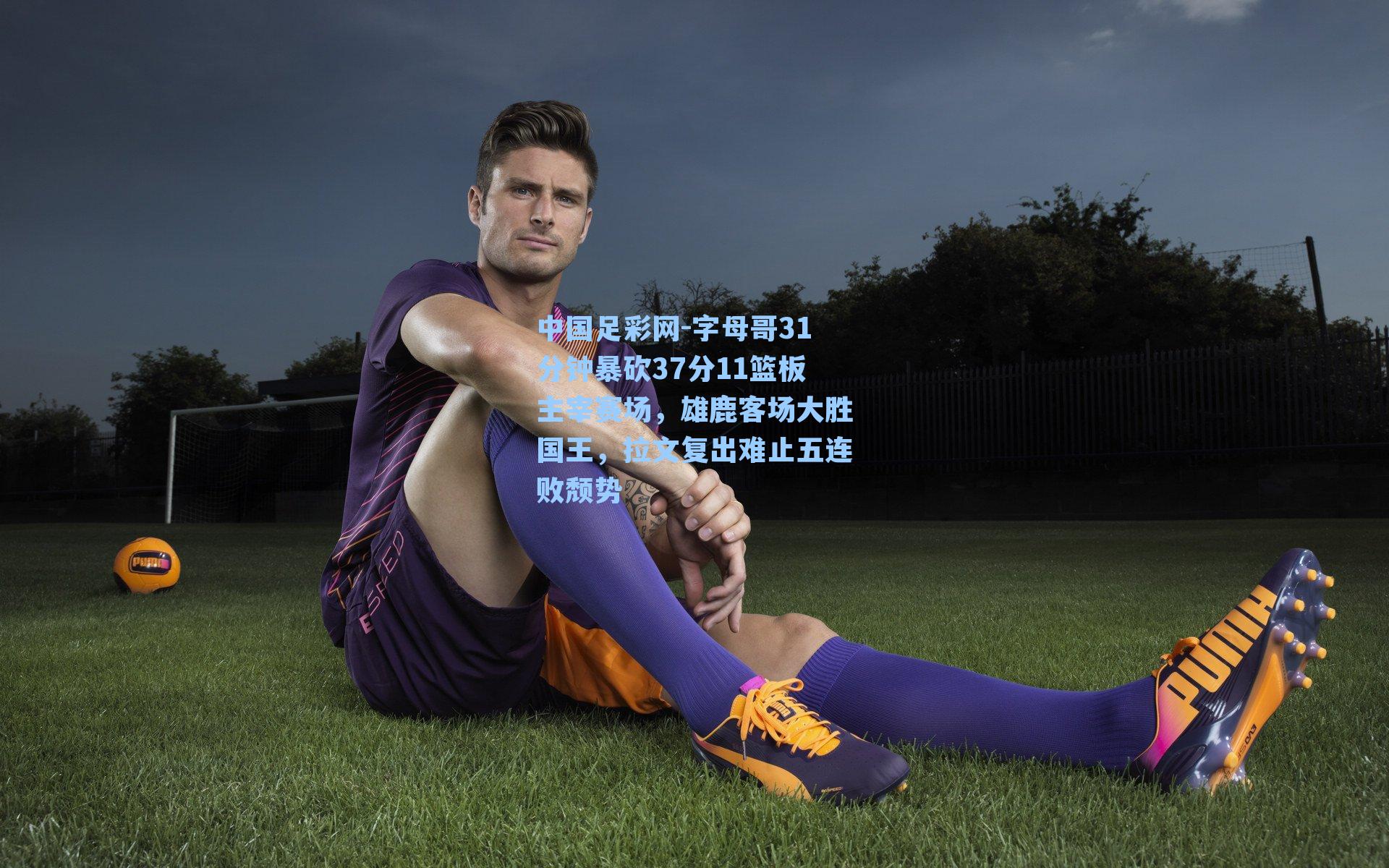 字母哥31分钟暴砍37分11篮板主宰赛场，雄鹿客场大胜国王，拉文复出难止五连败颓势