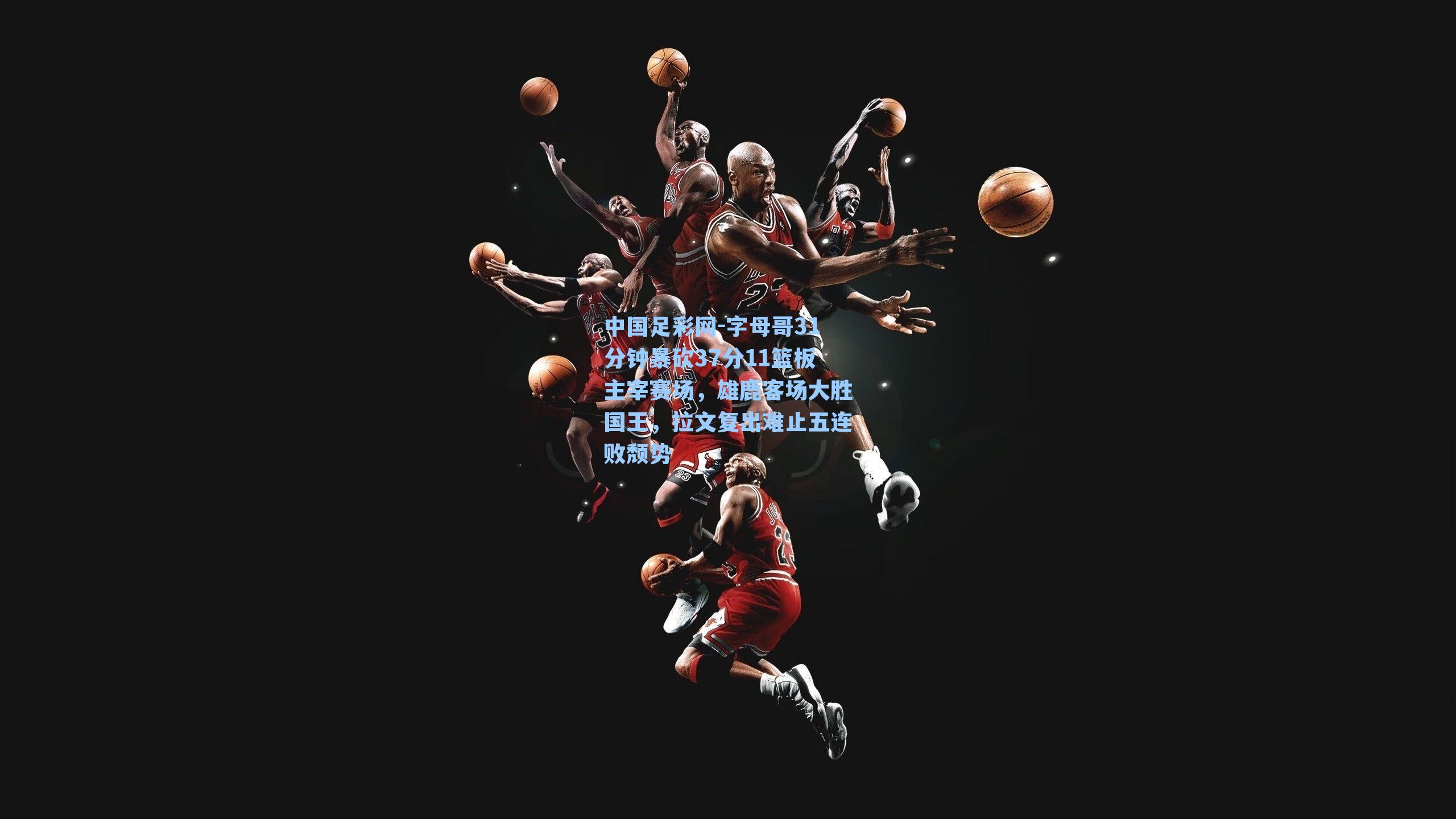 字母哥31分钟暴砍37分11篮板主宰赛场，雄鹿客场大胜国王，拉文复出难止五连败颓势