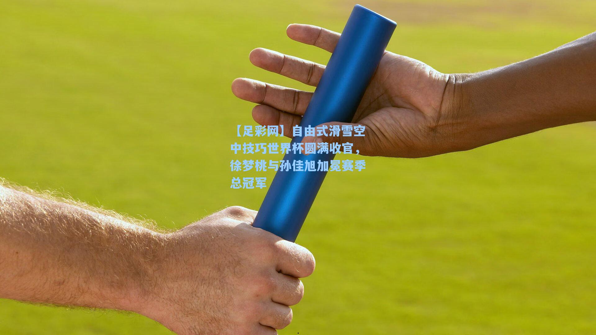 自由式滑雪空中技巧世界杯圆满收官，徐梦桃与孙佳旭加冕赛季总冠军