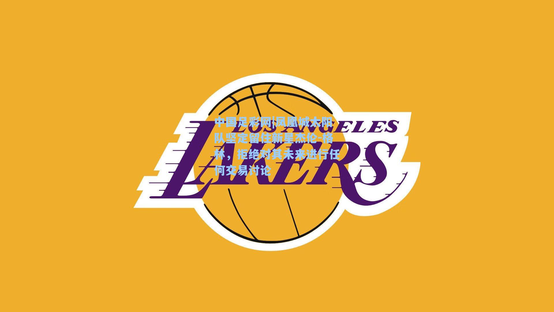 凤凰城太阳队坚定留住新星杰伦-格林，拒绝对其未来进行任何交易讨论