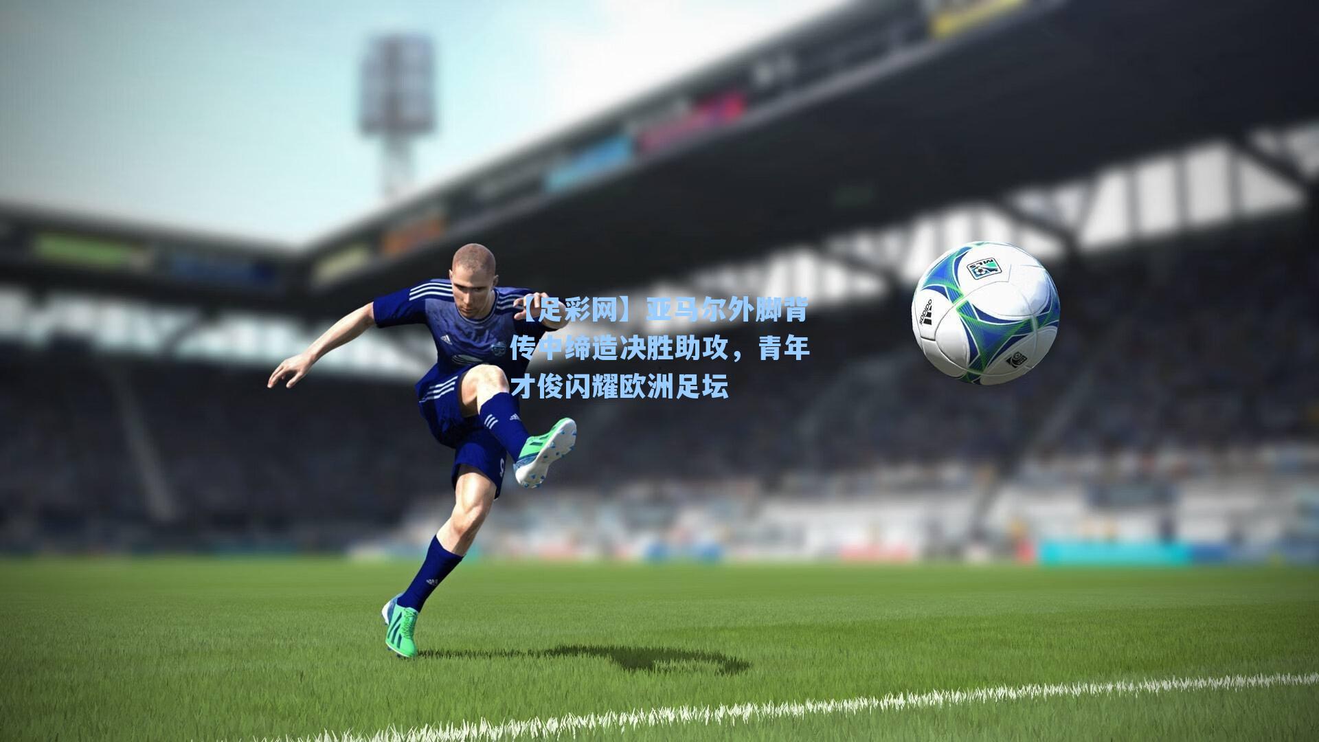 亚马尔外脚背传中缔造决胜助攻，青年才俊闪耀欧洲足坛