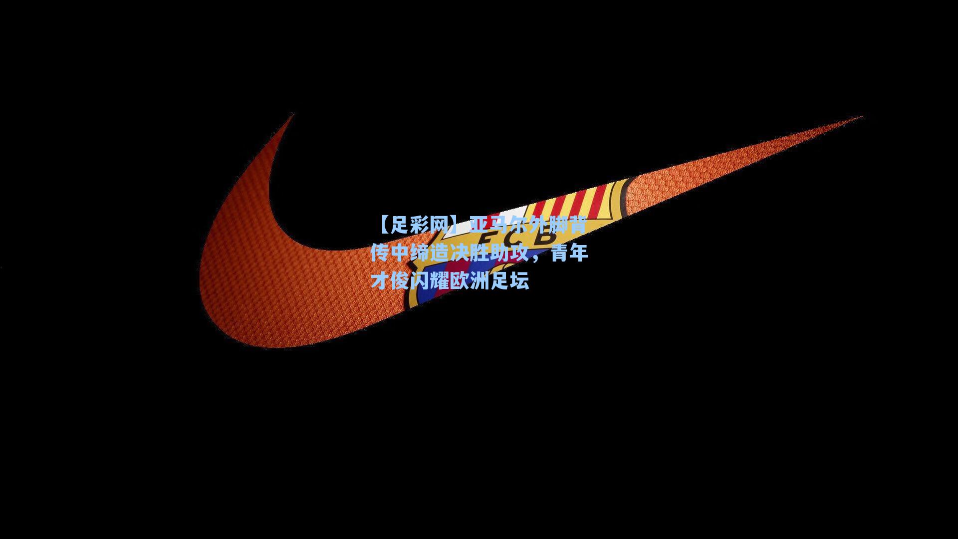 亚马尔外脚背传中缔造决胜助攻，青年才俊闪耀欧洲足坛