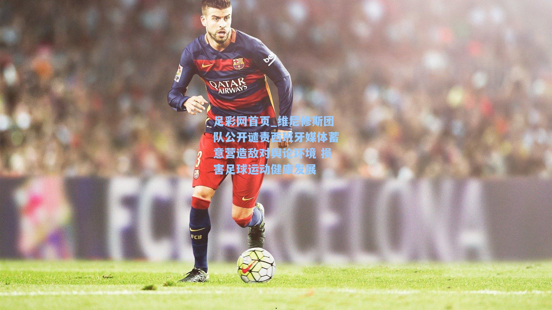 维尼修斯团队公开谴责西班牙媒体蓄意营造敌对舆论环境 损害足球运动健康发展