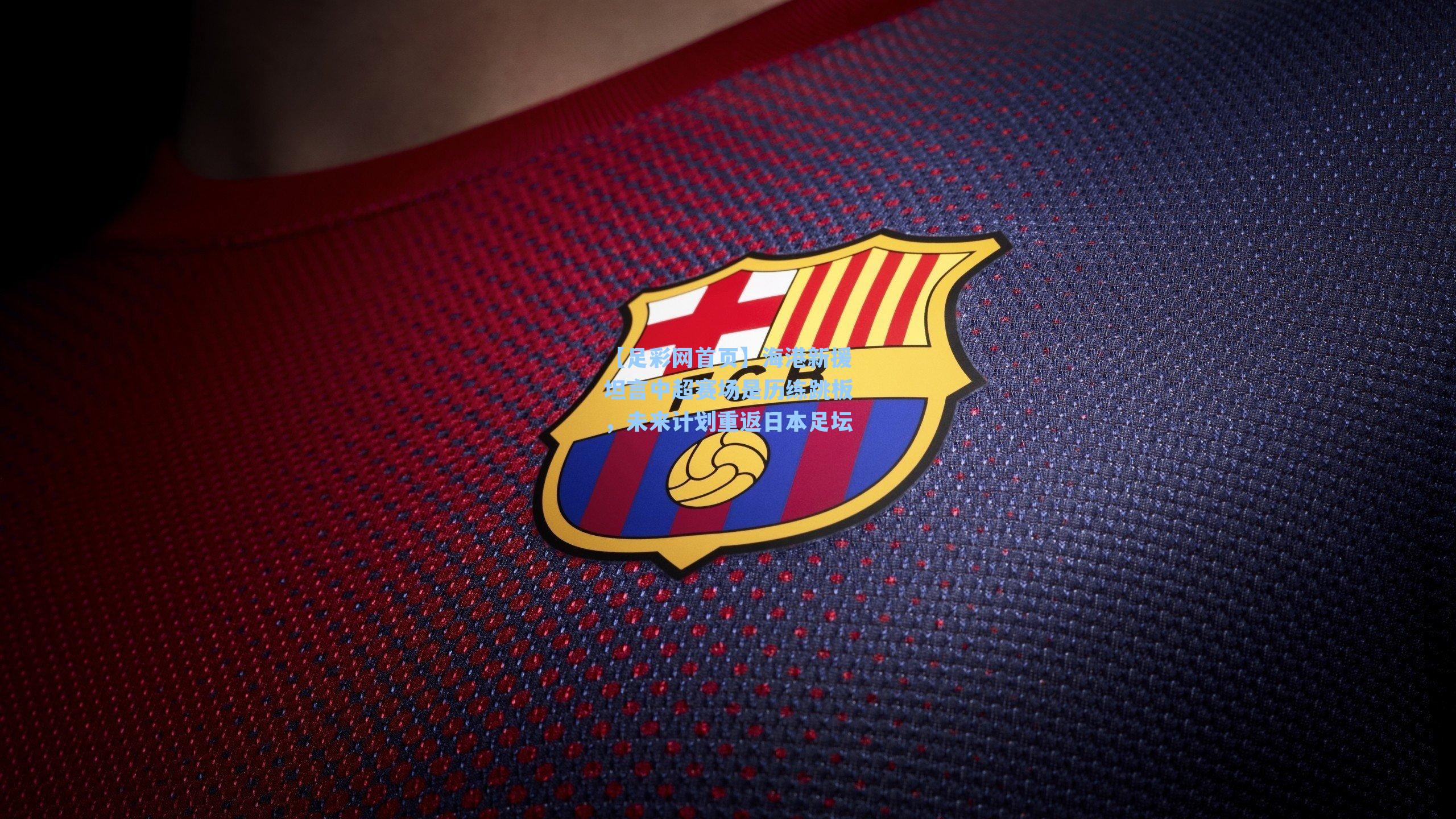 海港新援坦言中超赛场是历练跳板，未来计划重返日本足坛